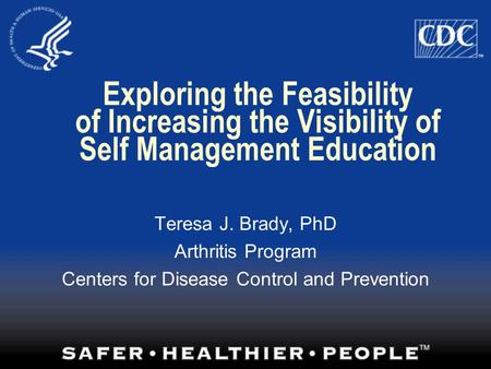Exploring the Feasibility of Increasing the Visibility of Self Management Education Teresa J. Brady, PhD Arthritis Program Centers for Disease Control.