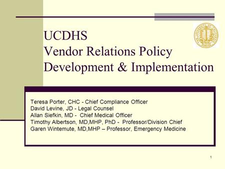 1 UCDHS Vendor Relations Policy Development & Implementation Teresa Porter, CHC - Chief Compliance Officer David Levine, JD - Legal Counsel Allan Siefkin,