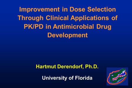 Improvement in Dose Selection Through Clinical Applications of PK/PD in Antimicrobial Drug Development Hartmut Derendorf, Ph.D. University of Florida.