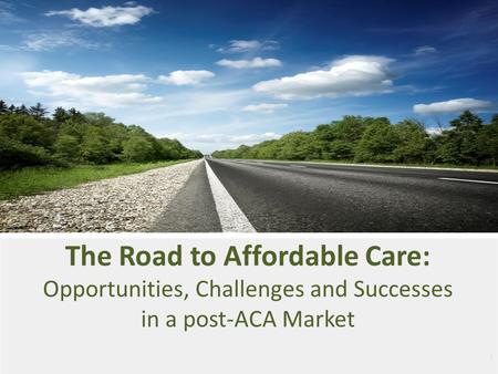 1 The Road to Affordable Care: Opportunities, Challenges and Successes in a post-ACA Market.