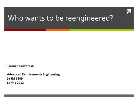  Who wants to be reengineered? Taraneh Parvaresh Advanced Requirements Engineering SYSM 6309 Spring 2012.