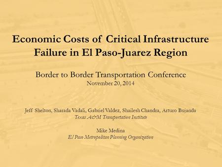 Economic Costs of Critical Infrastructure Failure in El Paso-Juarez Region Border to Border Transportation Conference November 20, 2014 Jeff Shelton, Sharada.
