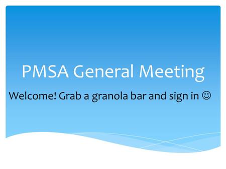 PMSA General Meeting Welcome! Grab a granola bar and sign in.