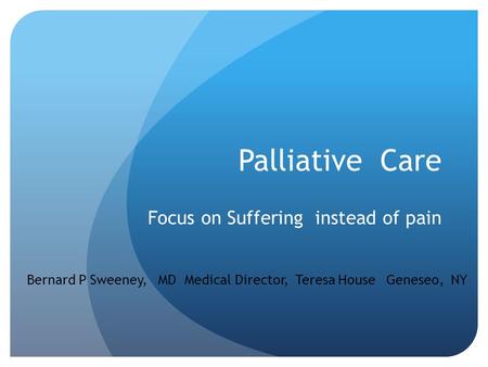Palliative Care Focus on Suffering instead of pain Bernard P Sweeney, MD Medical Director, Teresa House Geneseo, NY.