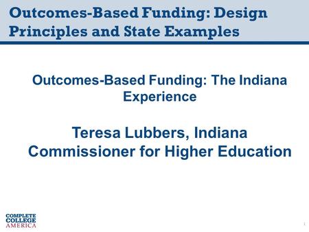 Outcomes-Based Funding: Design Principles and State Examples Outcomes-Based Funding: The Indiana Experience Teresa Lubbers, Indiana Commissioner for Higher.