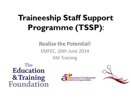 Traineeship Staff Support Programme (TSSP): Realise the Potential! EMFEC, 20th June 2014 KM Training.