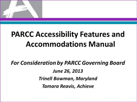 PARCC Accessibility Features and Accommodations Manual For Consideration by PARCC Governing Board June 26, 2013 Trinell Bowman, Maryland Tamara Reavis,