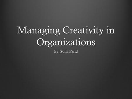 Managing Creativity in Organizations By: Sofia Farid.