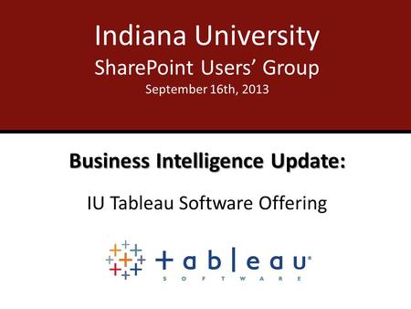 Indiana University SharePoint Users’ Group September 16th, 2013 Business Intelligence Update: IU Tableau Software Offering.