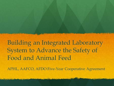 Building an Integrated Laboratory System to Advance the Safety of Food and Animal Feed APHL, AAFCO, AFDO Five-Year Cooperative Agreement.