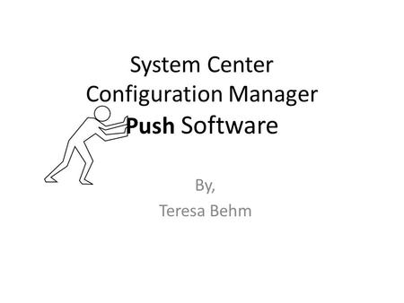 System Center Configuration Manager Push Software By, Teresa Behm.