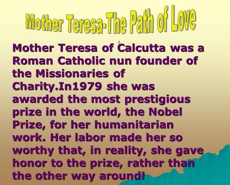 ,, Mother Teresa of Calcutta was a Roman Catholic nun founder of the Missionaries of Charity.In1979 she was awarded the most prestigious prize in the world,