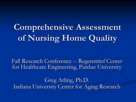 Comprehensive Assessment of Nursing Home Quality Fall Research Conference -- Regenstrief Center for Healthcare Engineering, Purdue University Greg Arling,