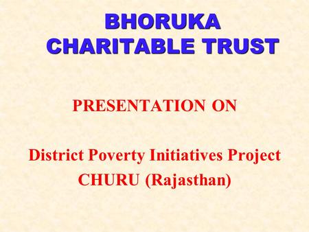 BHORUKA CHARITABLE TRUST PRESENTATION ON District Poverty Initiatives Project CHURU (Rajasthan)