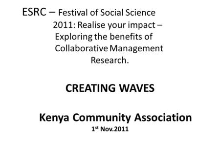 ESRC – Festival of Social Science 2011: Realise your impact – Exploring the benefits of Collaborative Management Research. CREATING WAVES Kenya Community.