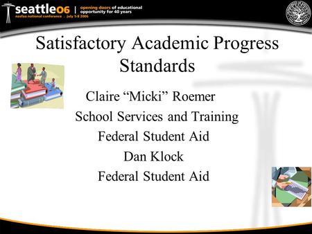 Satisfactory Academic Progress Standards Claire “Micki” Roemer School Services and Training Federal Student Aid Dan Klock Federal Student Aid.
