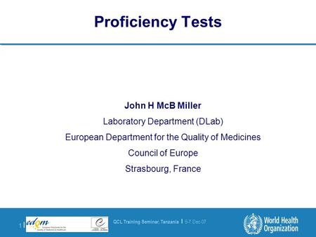 QCL Training Seminar, Tanzania | 5-7 Dec 07 1 |1 | Proficiency Tests John H McB Miller Laboratory Department (DLab) European Department for the Quality.