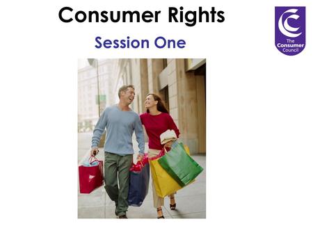 Consumer Rights Session One. 1.The Sale of Goods Act. 3.Proof of purchase. 3. Your rights on refunds. 4. Where to go to for help with consumer problems.