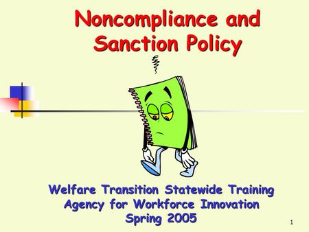 1 Noncompliance and Sanction Policy Welfare Transition Statewide Training Agency for Workforce Innovation Spring 2005.