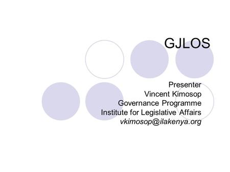 GJLOS Presenter Vincent Kimosop Governance Programme Institute for Legislative Affairs