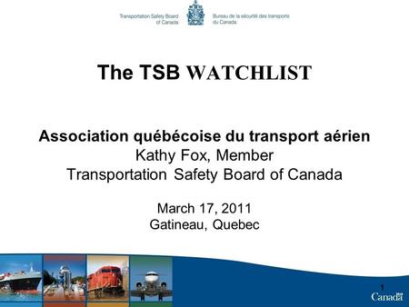 The TSB WATCHLIST Association québécoise du transport aérien Kathy Fox, Member Transportation Safety Board of Canada March 17, 2011 Gatineau, Quebec 1.