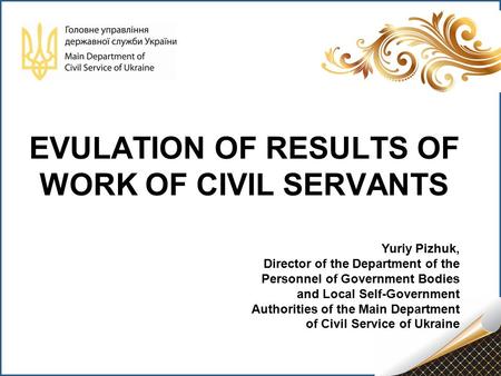 EVULATION OF RESULTS OF WORK OF CIVIL SERVANTS Yuriy Pizhuk, Director of the Department of the Personnel of Government Bodies and Local Self-Government.