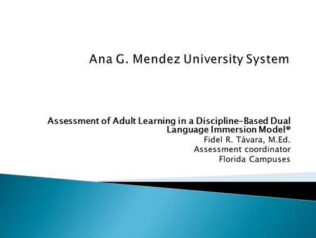 Assessment of Adult Learning in a Discipline-Based Dual Language Immersion Model® Fidel R. Távara, M.Ed. Assessment coordinator Florida Campuses.