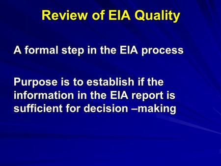 Review of EIA Quality A formal step in the EIA process Purpose is to establish if the information in the EIA report is sufficient for decision –making.