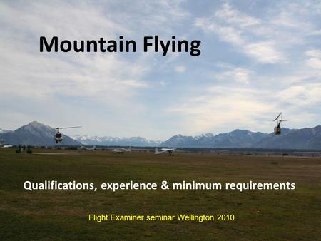 Mountain Flying Qualifications, experience & minimum requirements Flight Examiner seminar Wellington 2010.