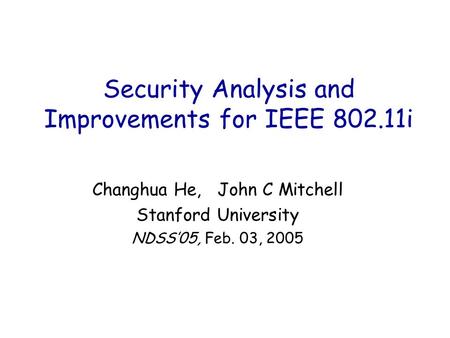 Security Analysis and Improvements for IEEE 802.11i Changhua He, John C Mitchell Stanford University NDSS’05, Feb. 03, 2005.