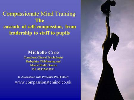 Compassionate Mind Training : The cascade of self-compassion, from leadership to staff to pupils Michelle Cree Consultant Clinical Psychologist Derbyshire.
