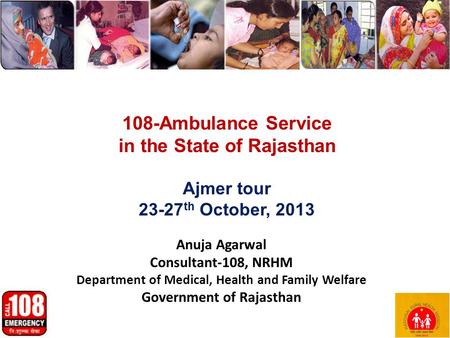 Anuja Agarwal Consultant-108, NRHM Department of Medical, Health and Family Welfare Government of Rajasthan 1 108-Ambulance Service in the State of Rajasthan.