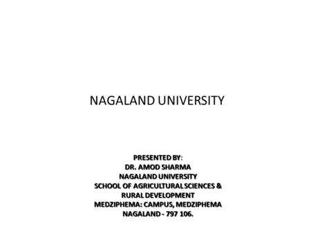 NAGALAND UNIVERSITY PRESENTED BY: DR. AMOD SHARMA NAGALAND UNIVERSITY SCHOOL OF AGRICULTURAL SCIENCES & RURAL DEVELOPMENT MEDZIPHEMA: CAMPUS, MEDZIPHEMA.