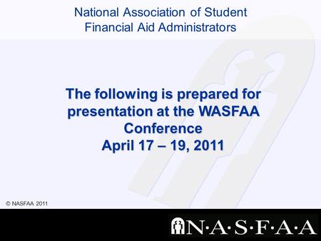 National Association of Student Financial Aid Administrators © NASFAA 2011 The following is prepared for presentation at the WASFAA Conference April 17.