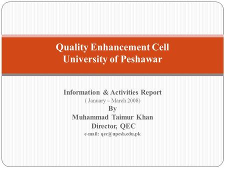 Information & Activities Report ( January – March 2008) By Muhammad Taimur Khan Director, QEC   Quality Enhancement Cell University.