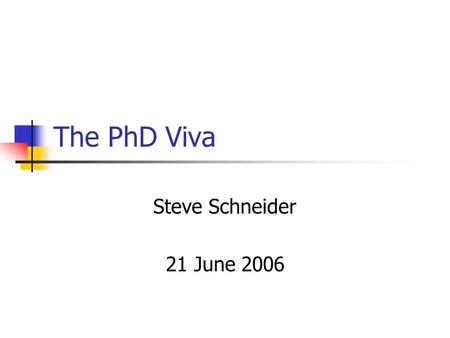 The PhD Viva Steve Schneider 21 June 2006. This session Context on the nature of the PhD viva Two demonstration mini vivas Discussion and questions.