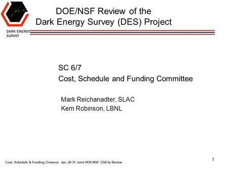 Cost, Schedule & Funding Closeout Jan. 29-31 Joint DOE/NSF CD2/3a Review 1 DOE/NSF Review of the Dark Energy Survey (DES) Project SC 6/7 Cost, Schedule.