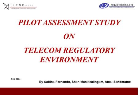 Sep 2004 PILOT ASSESSMENT STUDY ON TELECOM REGULATORY ENVIRONMENT PILOT ASSESSMENT STUDY ON TELECOM REGULATORY ENVIRONMENT By Sabina Fernando, Shan Manikkalingam,