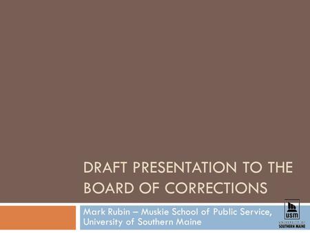 DRAFT PRESENTATION TO THE BOARD OF CORRECTIONS Mark Rubin – Muskie School of Public Service, University of Southern Maine.
