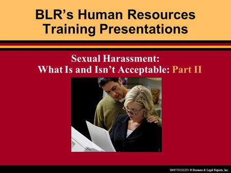 04/07/31511251 © Business & Legal Reports, Inc. BLR’s Human Resources Training Presentations Sexual Harassment: What Is and Isn’t Acceptable: Part II.