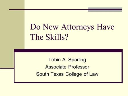 Do New Attorneys Have The Skills? Tobin A. Sparling Associate Professor South Texas College of Law.