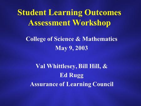 Student Learning Outcomes Assessment Workshop College of Science & Mathematics May 9, 2003 Val Whittlesey, Bill Hill, & Ed Rugg Assurance of Learning Council.