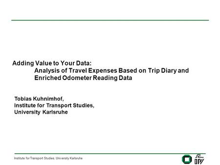 Institute for Transport Studies, University Karlsruhe Adding Value to Your Data: Analysis of Travel Expenses Based on Trip Diary and Enriched Odometer.