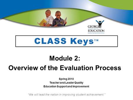 “We will lead the nation in improving student achievement.” CLASS Keys TM Module 2: Overview of the Evaluation Process Spring 2010 Teacher and Leader Quality.