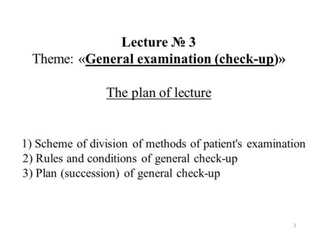 1 1) Scheme of division of methods of patient's examination 2) Rules and conditions of general check-up 3) Plan (succession) of general check-up Lecture.