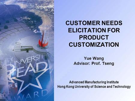 CUSTOMER NEEDS ELICITATION FOR PRODUCT CUSTOMIZATION Yue Wang Advisor: Prof. Tseng Advanced Manufacturing Institute Hong Kong University of Science and.