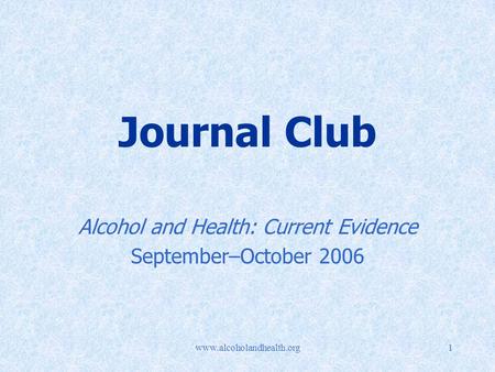 Www.alcoholandhealth.org1 Journal Club Alcohol and Health: Current Evidence September–October 2006.