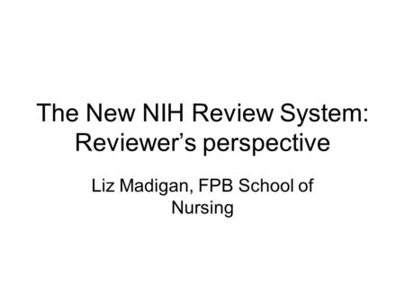 The New NIH Review System: Reviewer’s perspective Liz Madigan, FPB School of Nursing.
