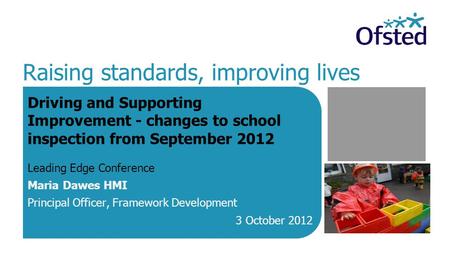Raising standards, improving lives Driving and Supporting Improvement - changes to school inspection from September 2012 Leading Edge Conference Maria.