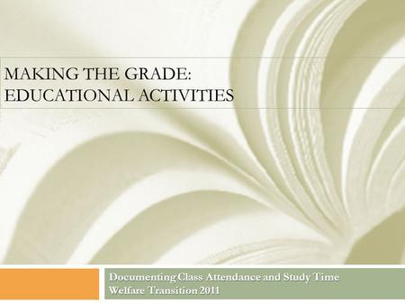 MAKING THE GRADE: EDUCATIONAL ACTIVITIES Documenting Class Attendance and Study Time Welfare Transition 2011.